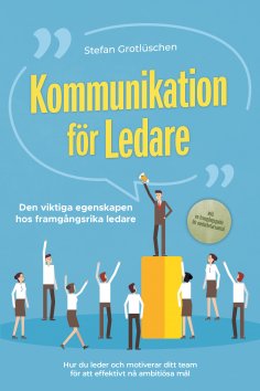 ebook: Kommunikation för ledare – Den viktiga egenskapen hos framgångsrika ledare: Hur du leder och motiver