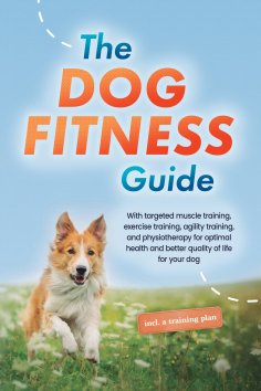 eBook: The Dog Fitness Guide: With targeted muscle training, exercise training, agility training, and physi