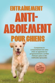 ebook: Entraînement anti-aboiement pour chiens : Comprenez le comportement de votre chien et apprenez-lui p