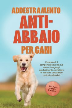 ebook: Addestramento anti-abbaio per cani: Comprendi il comportamento del tuo cane e insegnagli gradualment