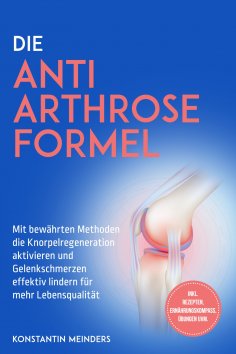 eBook: Die Anti Arthrose Formel: Mit bewährten Methoden die Knorpelregeneration aktivieren und Gelenkschmer