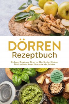 eBook: Dörren Rezeptbuch: Die besten Rezepte zum Dörren von Obst, Gemüse, Kräutern, Fleisch und mehr für de