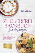 ebook: Zuckerfrei Backbuch für Anfänger: Die leckersten und abwechslungsreichsten Rezepte zum Backen ohne Z