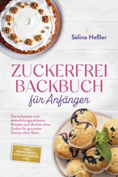 ebook: Zuckerfrei Backbuch für Anfänger: Die leckersten und abwechslungsreichsten Rezepte zum Backen ohne Z