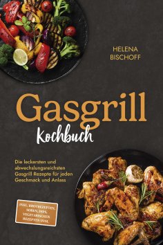 ebook: Gasgrill Kochbuch: Die leckersten und abwechslungsreichsten Gasgrill Rezepte für jeden Geschmack und