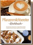 eBook: Pflanzenmilchbereiter Kochbuch: Die leckersten Rezepte für cremige Pflanzendrinks & Barista-Drinks f