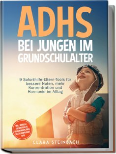 eBook: ADHS bei Jungen im Grundschulalter: 9 Soforthilfe-Eltern-Tools für bessere Noten, mehr Konzentration