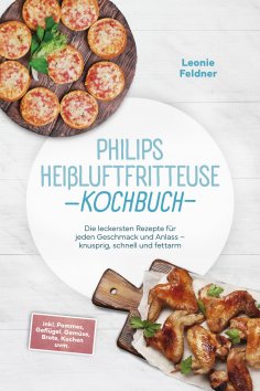 eBook: Philips Heißluftfritteuse Kochbuch: Die leckersten Rezepte für jeden Geschmack und Anlass – knusprig