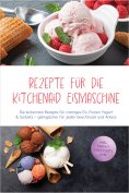 eBook: Rezepte für die Kitchenaid Eismaschine: Die leckersten Rezepte für cremiges Eis, Frozen Yogurt & Sor
