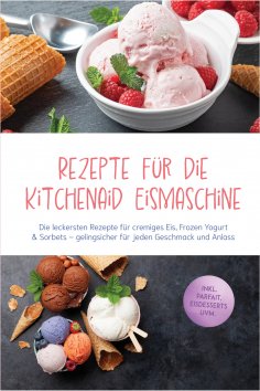 eBook: Rezepte für die Kitchenaid Eismaschine: Die leckersten Rezepte für cremiges Eis, Frozen Yogurt & Sor