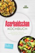 eBook: Aserbaidschan Kochbuch: Die leckersten Rezepte der aserbaidschanischen Küche für jeden Geschmack und