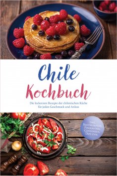 eBook: Chile Kochbuch: Die leckersten Rezepte der chilenischen Küche für jeden Geschmack und Anlass - inkl.