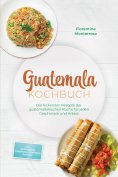eBook: Guatemala Kochbuch: Die leckersten Rezepte der guatemaltekischen Küche für jeden Geschmack und Anlas