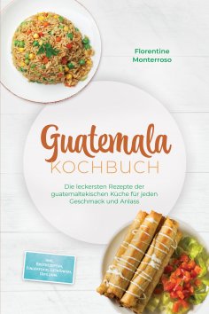 eBook: Guatemala Kochbuch: Die leckersten Rezepte der guatemaltekischen Küche für jeden Geschmack und Anlas
