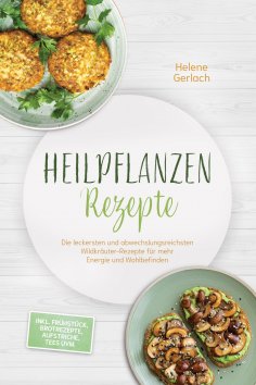 eBook: Heilpflanzen Rezepte: Die leckersten und abwechslungsreichsten Wildkräuter-Rezepte für mehr Energie 