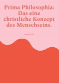 eBook: Prima Philosophia: Das eine christliche Konzept des Menschseins.
