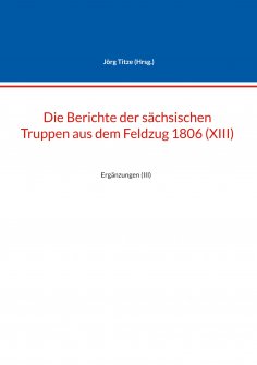 eBook: Die Berichte der sächsischen Truppen aus dem Feldzug 1806 (XIII)
