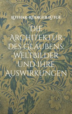 eBook: Die Architektur des Glaubens: Weltbilder und ihre Auswirkungen