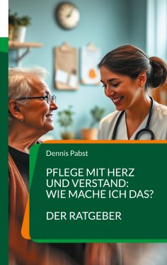 eBook: Pflege mit Herz und Verstand: Wie mache ich das? Ein praktischer Leitfaden für den erfolgreichen Umg