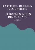 eBook: PARTEIEN - QUELLEN DES UNSINNS  EUROPAS WEGE IN DIE ZUKUNFT