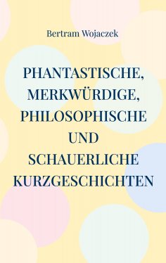 eBook: Phantastische, merkwürdige, philosophische und schauerliche Kurzgeschichten