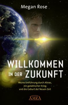 eBook: WILLKOMMEN IN DER ZUKUNFT. Meine Entführung durch Aliens, ein Galaktischer Krieg und die Geburt der 