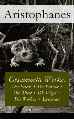 ebook: Gesammelte Werke: Der Friede + Die Frösche + Die Ritter + Die Vögel + Die Wolken + Lysistrate