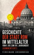 eBook: Geschichte der Stadt Rom im Mittelalter vom V. bis zum XVI. Jahrhundert (Kommentiert)