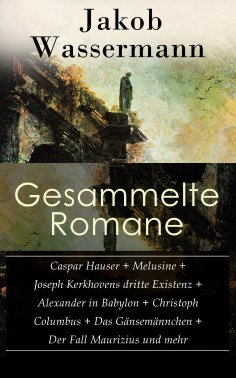 eBook: Gesammelte Romane: Caspar Hauser + Melusine + Joseph Kerkhovens dritte Existenz + Alexander in Babyl