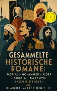 ebook: Gesammelte historische Romane: Moreau + Mohammed + Pjotr + Borgia + Rasputin (Kommentiert)