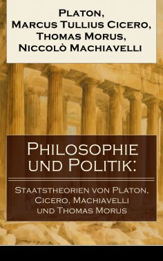 eBook: Philosophie und Politik: Staatstheorien von Platon, Cicero, Machiavelli und Thomas Morus