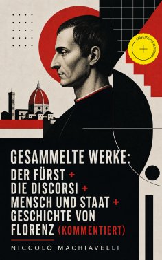 eBook: Gesammelte Werke: Der Fürst + Die Discorsi + Mensch und Staat + Geschichte von Florenz (Kommentiert)