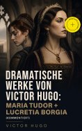 ebook: Dramatische Werke von Victor Hugo: Maria Tudor + Lucretia Borgia (Kommentiert)