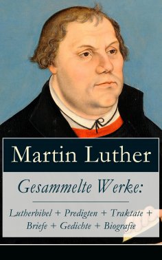 eBook: Gesammelte Werke: Lutherbibel + Predigten + Traktate + Briefe + Gedichte + Biografie