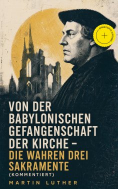 eBook: Von der Babylonischen Gefangenschaft der Kirche - Die wahren drei Sakramente (Kommentiert)