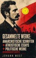 eBook: Gesammelte Werke: Anarchistische Schriften + Atheistische Essays + Politische Werke (Kommentiert)