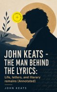 eBook: John Keats - The Man Behind The Lyrics: Life, letters, and literary remains (Annotated)