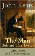 ebook: John Keats - The Man Behind The Lyrics: Life, letters, and literary remains