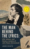 eBook: The Man Behind The Lyrics: Life, letters, and literary remains of John Keats (Annotated)