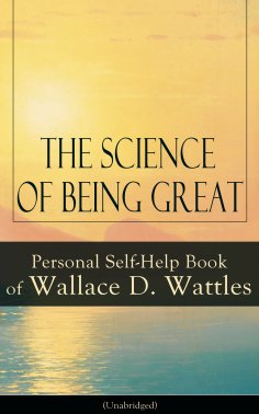 ebook: The Science of Being Great: Personal Self-Help Book of Wallace D. Wattles (Unabridged)