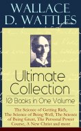 eBook: Wallace D. Wattles Ultimate Collection – 10 Books in One Volume: The Science of Getting Rich, The Sc