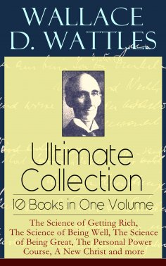 ebook: Wallace D. Wattles Ultimate Collection – 10 Books in One Volume: The Science of Getting Rich, The Sc