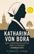 eBook: Katharina von Bora (Die Lebensgeschichte der Lutherin) (Kommentiert)