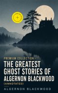 ebook: PREMIUM Collection - The Greatest Ghost Stories of Algernon Blackwood (Annotated)