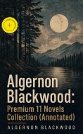 ebook: Algernon Blackwood: Premium 11 Novels Collection (Annotated)