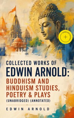 ebook: Collected Works of Edwin Arnold: Buddhism and Hinduism Studies, Poetry & Plays (Unabridged) (Annotat