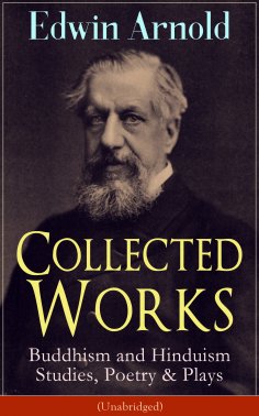 ebook: Collected Works of Edwin Arnold: Buddhism and Hinduism Studies, Poetry & Plays (Unabridged)