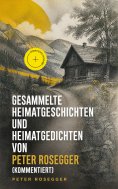 eBook: Gesammelte Heimatgeschichten und Heimatgedichten von Peter Rosegger (Kommentiert)