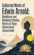 ebook: Collected Works of Edwin Arnold: Buddhism and Hinduism Studies, Poetry & Plays (Illustrated) (Annota