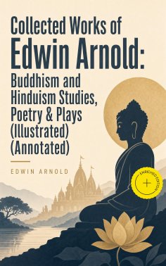 ebook: Collected Works of Edwin Arnold: Buddhism and Hinduism Studies, Poetry & Plays (Illustrated) (Annota